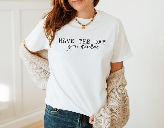 Have The Day You Deserve T-Shirt - Comfortable and Stylish Daily Reminder